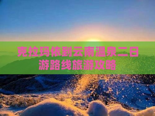 克拉玛依到云南温泉二日游路线旅游攻略