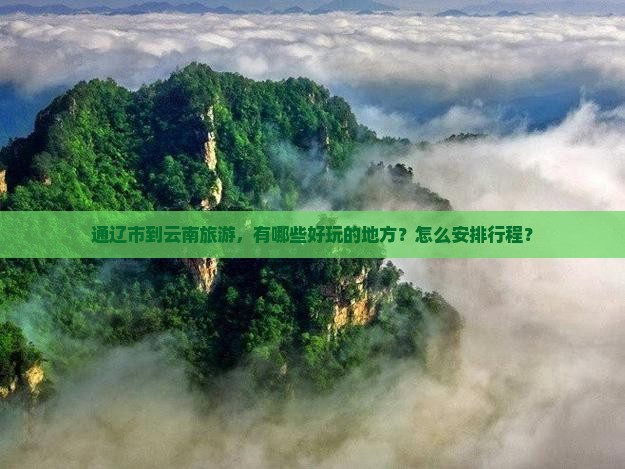 通辽市到云南旅游，有哪些好玩的地方？怎么安排行程？