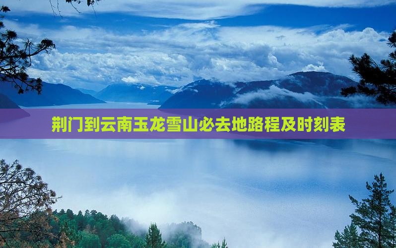 荆门到云南玉龙雪山必去地路程及时刻表