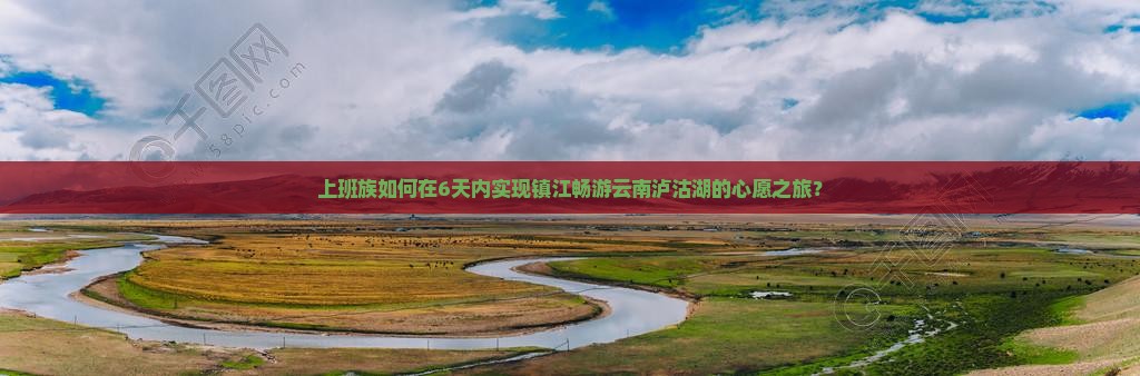 上班族如何在6天内实现镇江畅游云南泸沽湖的心愿之旅？