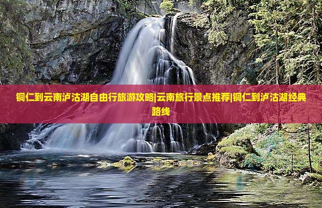 铜仁到云南泸沽湖自由行旅游攻略|云南旅行景点推荐|铜仁到泸沽湖经典路线