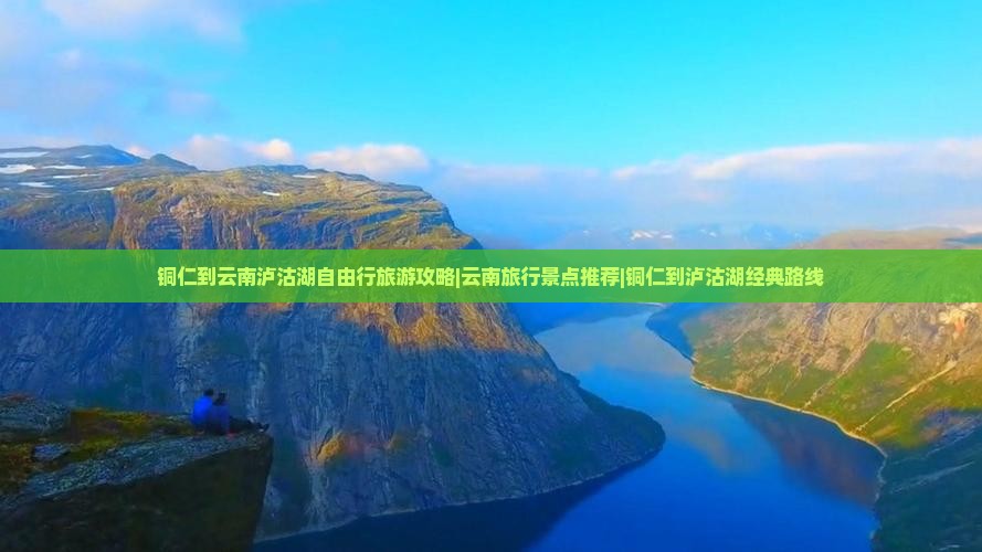 铜仁到云南泸沽湖自由行旅游攻略|云南旅行景点推荐|铜仁到泸沽湖经典路线