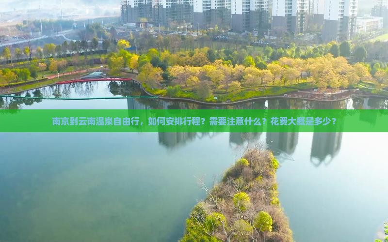 南京到云南温泉自由行，如何安排行程？需要注意什么？花费大概是多少？