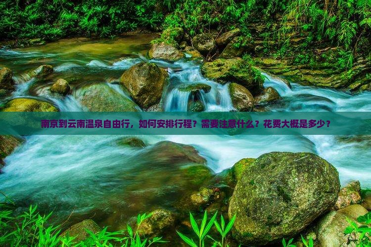 南京到云南温泉自由行，如何安排行程？需要注意什么？花费大概是多少？