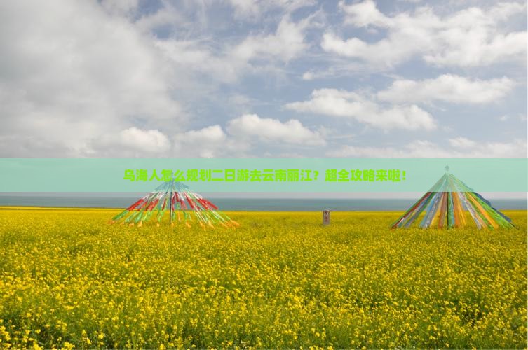 乌海人怎么规划二日游去云南丽江？超全攻略来啦！