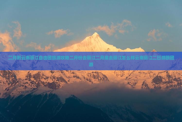 二月到云南丽江自由团旅游攻略二月份去丽江二月底去丽江怎么样云南丽江二日游跟团游