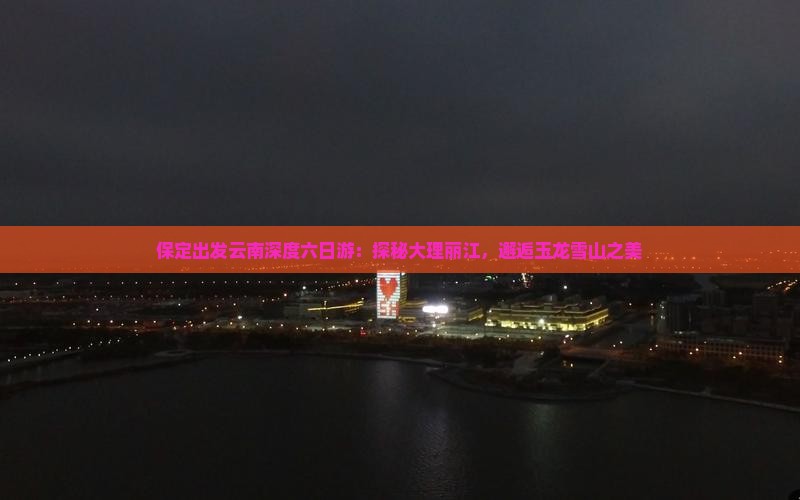 保定出发云南深度六日游：探秘大理丽江，邂逅玉龙雪山之美