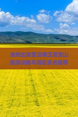 池州出发至云南玉龙雪山旅游攻略与周边景点推荐指南