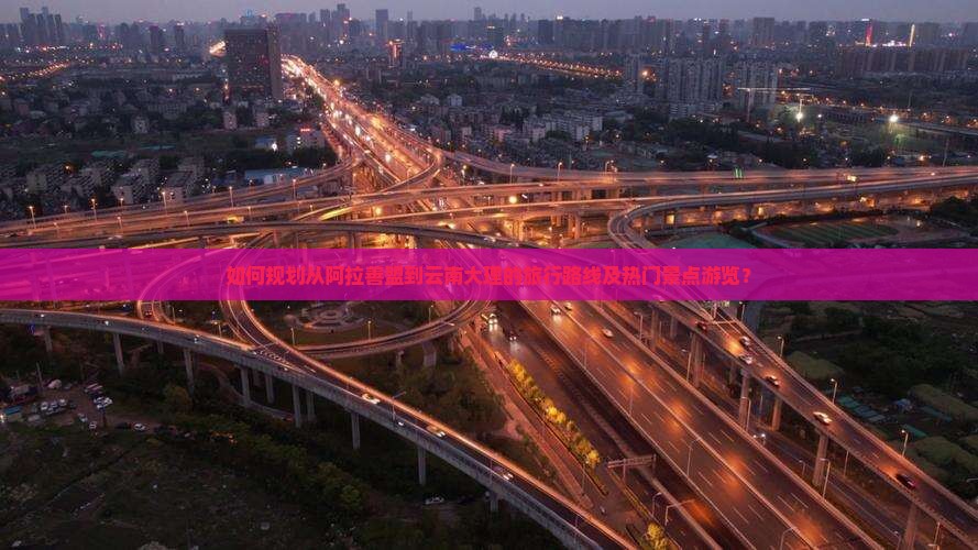 如何规划从阿拉善盟到云南大理的旅行路线及热门景点游览？