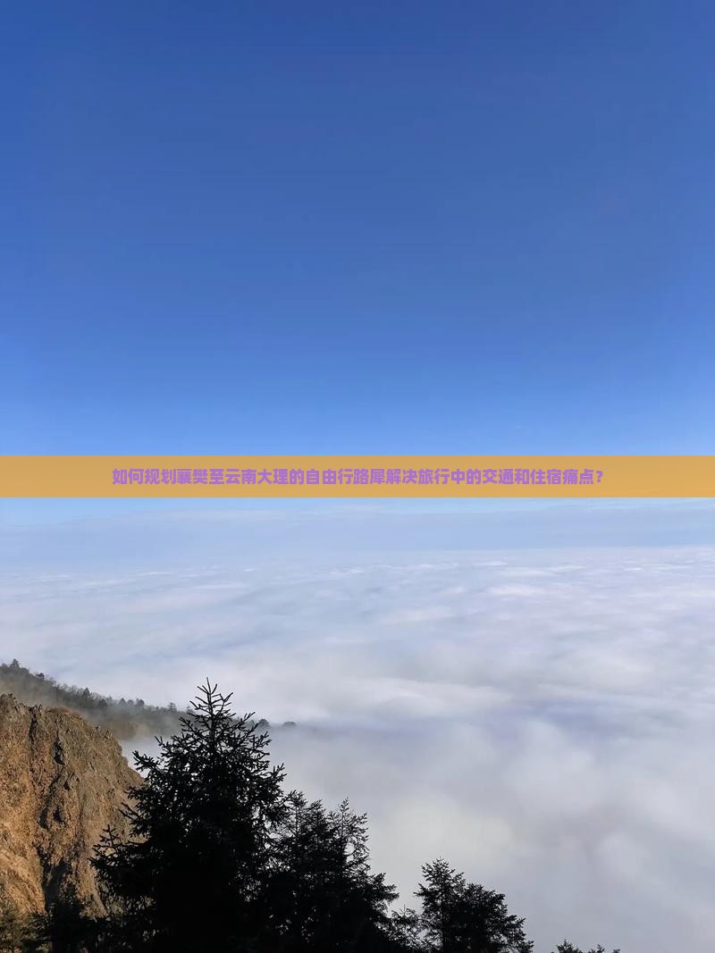 如何规划襄樊至云南大理的自由行路犀解决旅行中的交通和住宿痛点？