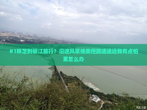 #1林芝到丽江旅行？沿途风景绝美但路途遥远我有点怕累怎么办