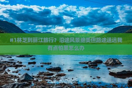 #1林芝到丽江旅行？沿途风景绝美但路途遥远我有点怕累怎么办