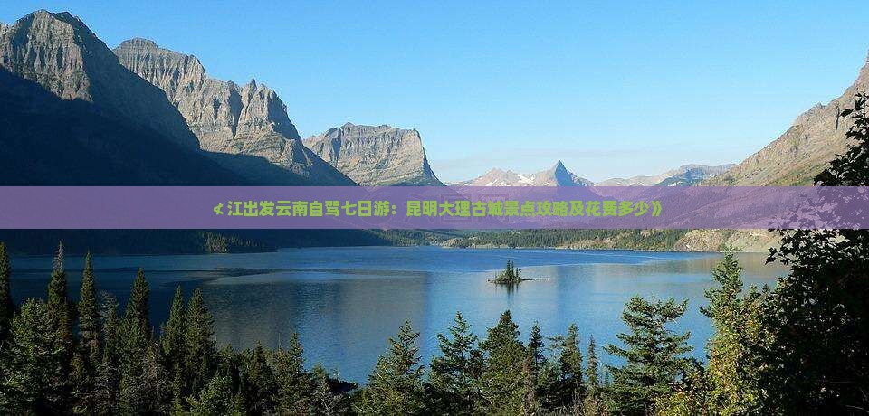 ≮江出发云南自驾七日游：昆明大理古城景点攻略及花费多少》
