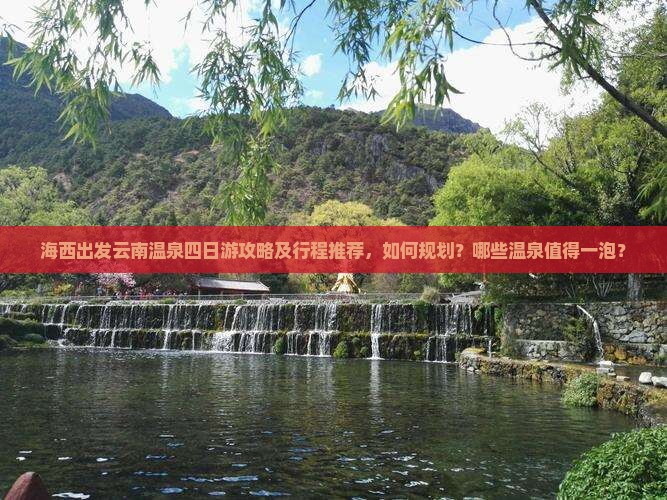 海西出发云南温泉四日游攻略及行程推荐，如何规划？哪些温泉值得一泡？