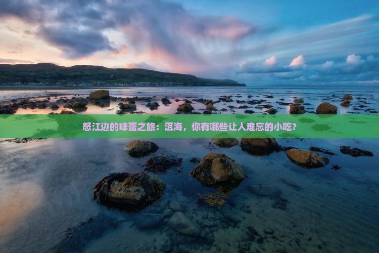 怒江边的味蕾之旅：洱海，你有哪些让人难忘的小吃？