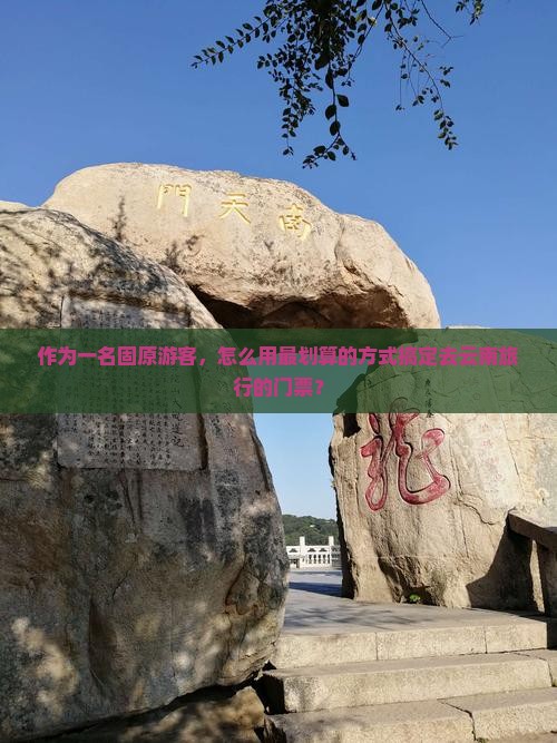 作为一名固原游客，怎么用最划算的方式搞定去云南旅行的门票？