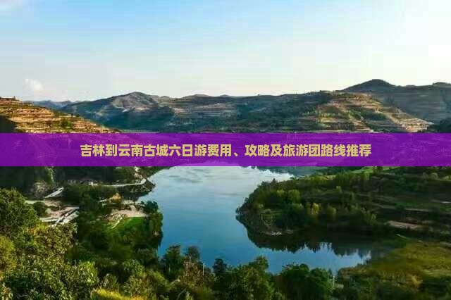 吉林到云南古城六日游费用、攻略及旅游团路线推荐