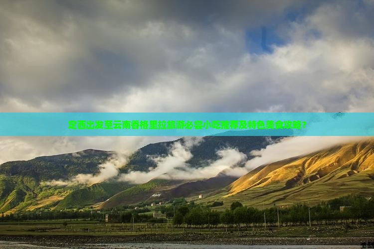 定西出发至云南香格里拉旅游必尝小吃推荐及特色美食攻略？