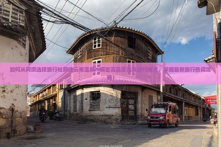 如何从阿坝选择旅行社前往云南温泉？解密高品质温泉旅行痛点，掌握最新旅行热词攻略！