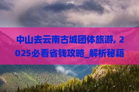 中山去云南古城团体旅游
