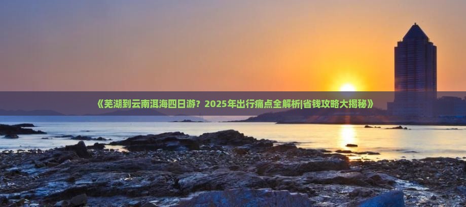 芜湖到云南洱海四日游