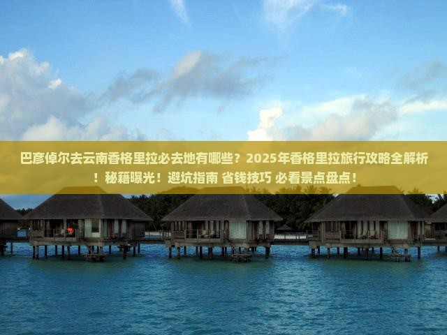 巴彦倬尔去云南香格里拉必去地