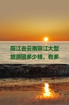 阳江去云南丽江大型旅游团