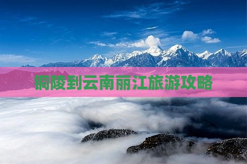 铜陵到云南丽江攻略