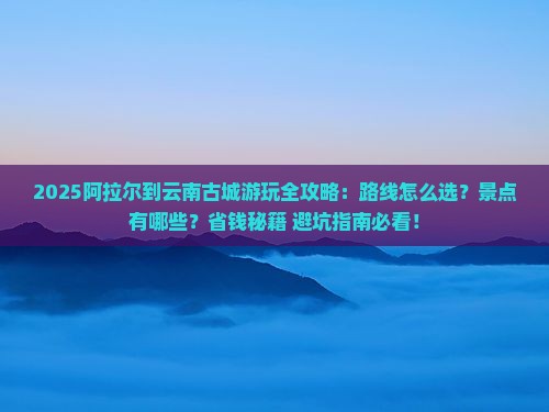 阿拉尔到云南古城哪里玩