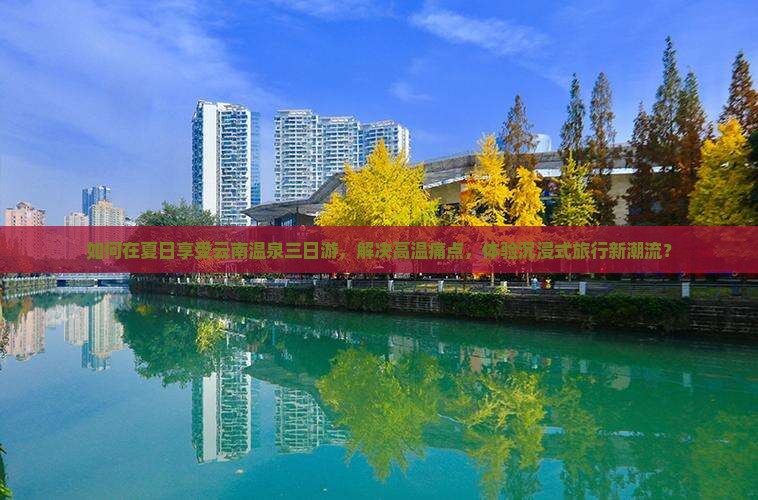 如何在夏日享受云南温泉三日游，解决高温痛点，体验沉浸式旅行新潮流？