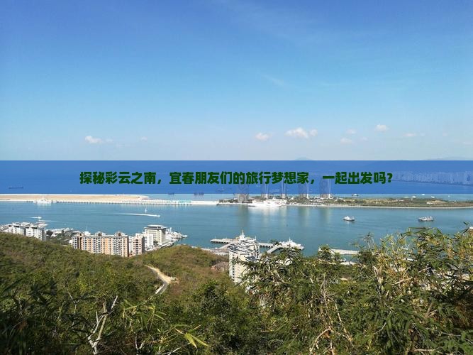 探秘彩云之南，宜春朋友们的旅行梦想家，一起出发吗？