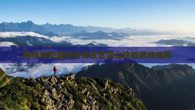 锡林郭勒盟到云南玉龙雪山攻略路线推荐