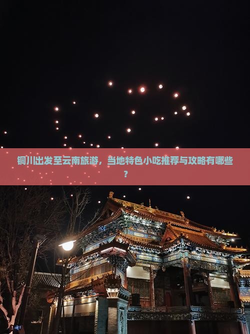 铜川出发至云南旅游，当地特色小吃推荐与攻略有哪些？