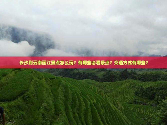 长沙到云南丽江景点怎么玩？有哪些必看景点？交通方式有哪些？