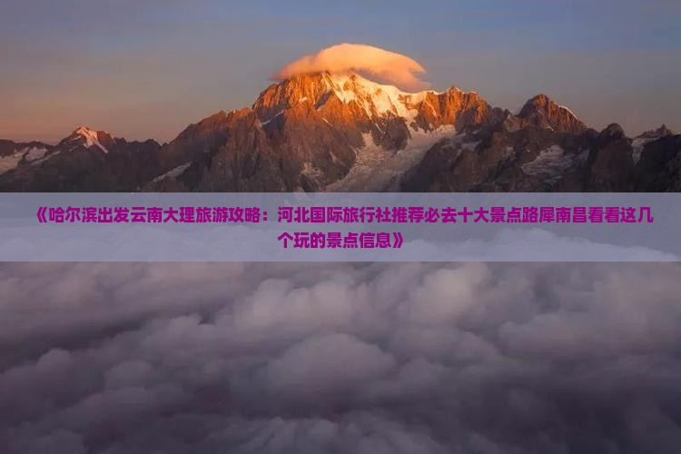 《哈尔滨出发云南大理旅游攻略：河北国际旅行社推荐必去十大景点路犀南昌看看这几个玩的景点信息》