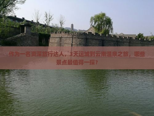 作为一名资深旅行达人，3天运城到云南温泉之旅，哪些景点最值得一探？