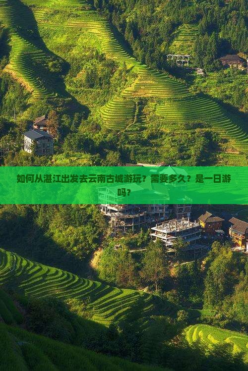 如何从湛江出发去云南古城游玩？需要多久？是一日游吗？