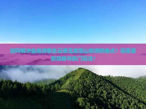 如何解决盐城游客赴云南玉龙雪山旅游的痛点？探索最新攻略与热门玩法！