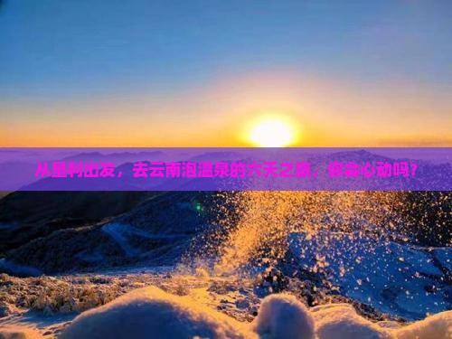 从垦利出发，去云南泡温泉的六天之旅，你会心动吗？
