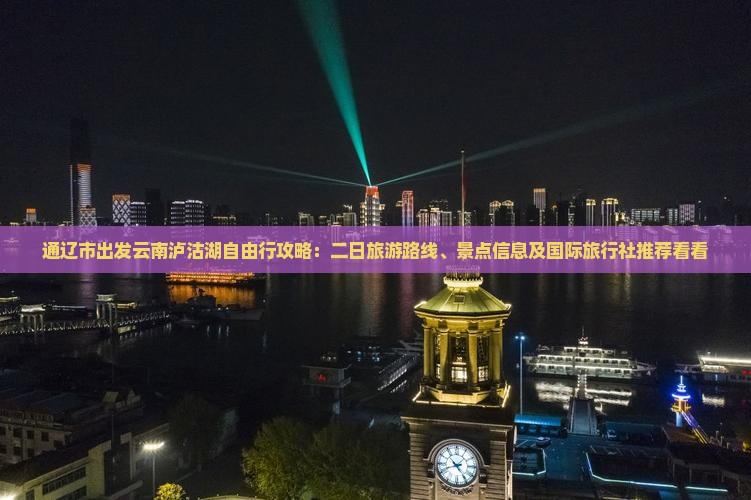 通辽市出发云南泸沽湖自由行攻略：二日旅游路线、景点信息及国际旅行社推荐看看