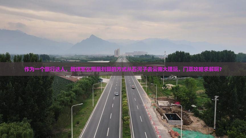 作为一个旅行达人，我该怎么用最划算的方式从石河子去云南大理玩，门票攻略求解啊？