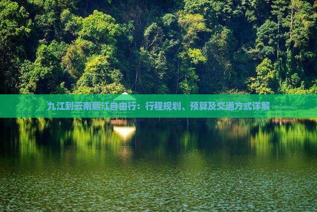 九江到云南丽江自由行：行程规划、预算及交通方式详解