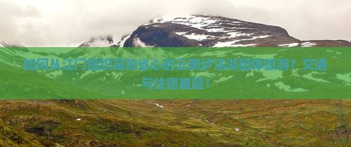 如何从江门组织高效省心的云南泸沽湖团体旅游？交通与住宿难题！