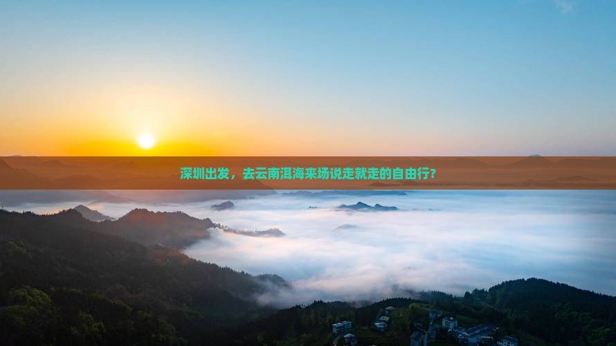 深圳出发，去云南洱海来场说走就走的自由行？
