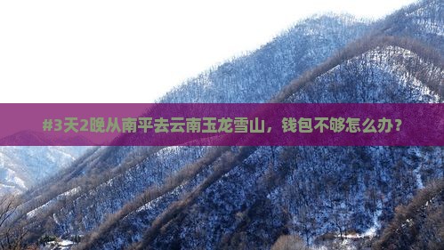 #3天2晚从南平去云南玉龙雪山，钱包不够怎么办？