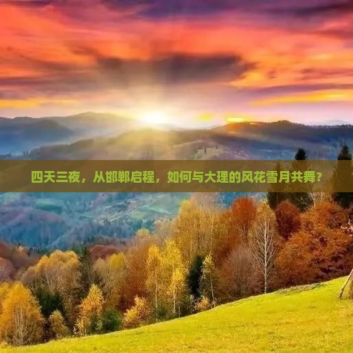 四天三夜，从邯郸启程，如何与大理的风花雪月共舞？