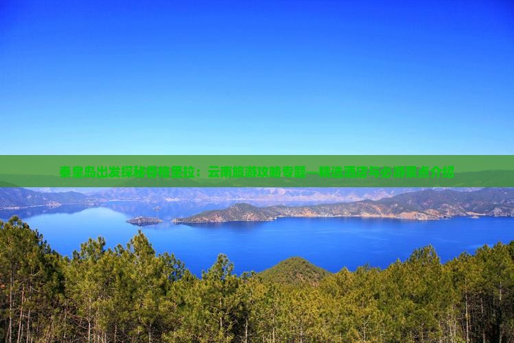 秦皇岛出发探秘香格里拉：云南旅游攻略专题—精选酒店与必游景点介绍
