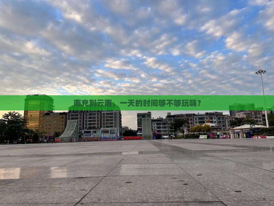 南充到云南，一天的时间够不够玩嗨？