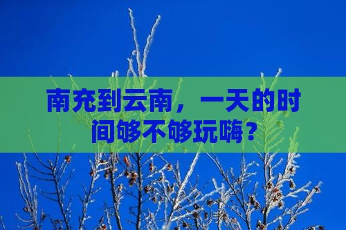 南充到云南，一天的时间够不够玩嗨？