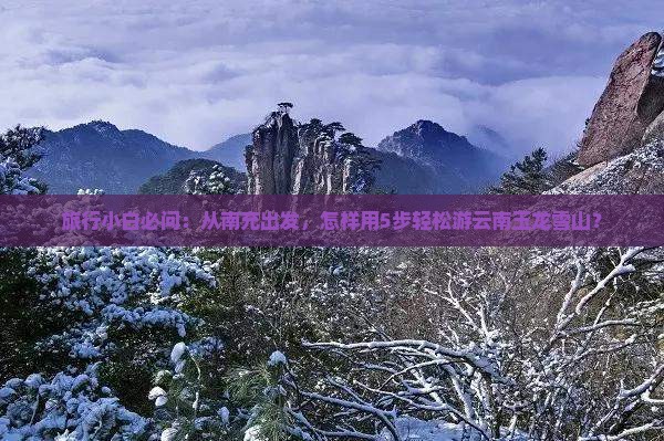 旅行小白必问：从南充出发，怎样用5步轻松游云南玉龙雪山？
